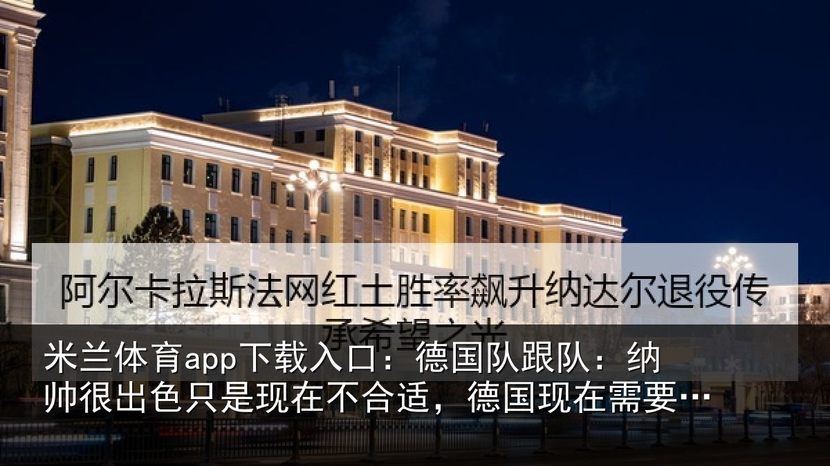 米兰体育app下载入口：德国队跟队：纳帅很出色只是现在不合适，德国现在需要克洛普
