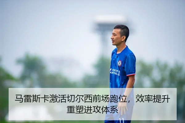 马雷斯卡激活切尔西前场跑位，效率提升重塑进攻体系