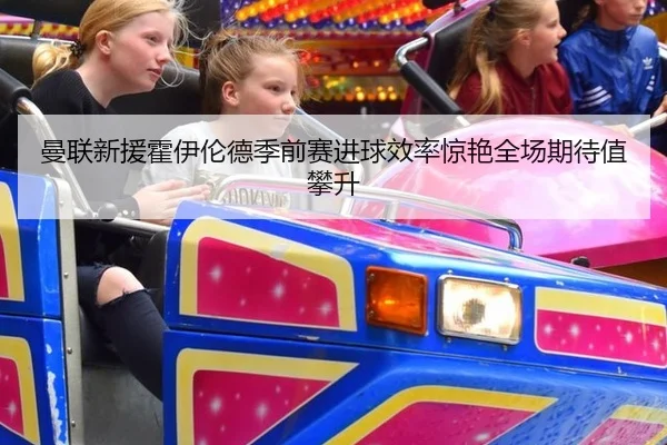 曼联新援霍伊伦德季前赛进球效率惊艳全场期待值攀升