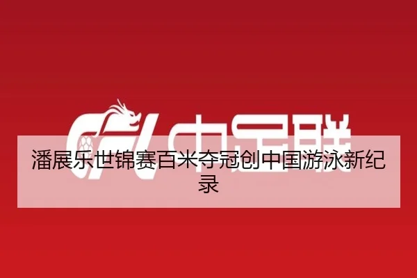 潘展乐世锦赛百米夺冠创中国游泳新纪录