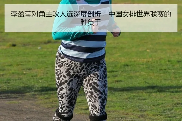 李盈莹对角主攻人选深度剖析：中国女排世界联赛的胜负手