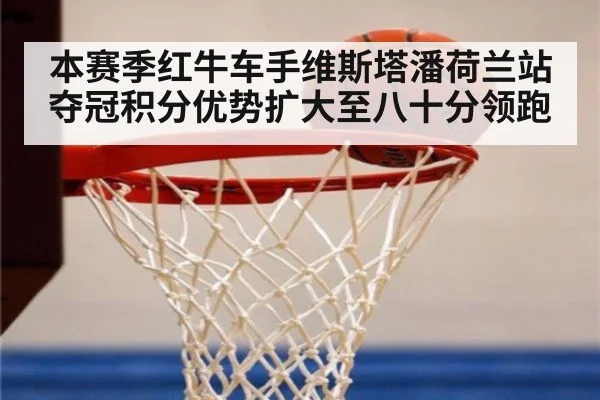 本赛季红牛车手维斯塔潘荷兰站夺冠积分优势扩大至八十分领跑