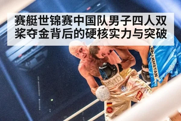 赛艇世锦赛中国队男子四人双桨夺金背后的硬核实力与突破