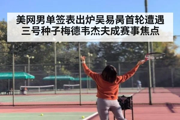 美网男单签表出炉吴易昺首轮遭遇三号种子梅德韦杰夫成赛事焦点