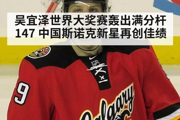 吴宜泽世界大奖赛轰出满分杆147 中国斯诺克新星再创佳绩