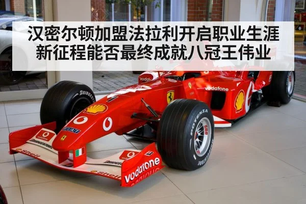 汉密尔顿加盟法拉利开启职业生涯新征程能否最终成就八冠王伟业